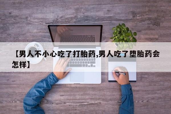 米非司酮片多少钱一盒【男人不小心吃了打胎药,男人吃了堕胎药会怎样】