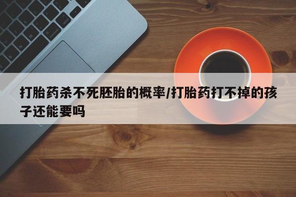 米非司酮片多少钱一盒打胎药杀不死胚胎的概率/打胎药打不掉的孩子还能要吗