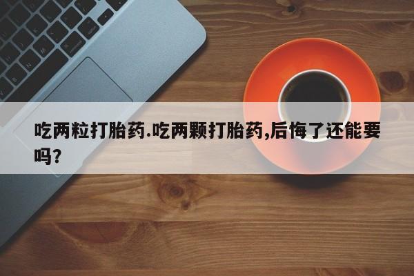 米非司酮片多少钱一盒吃两粒打胎药.吃两颗打胎药,后悔了还能要吗？