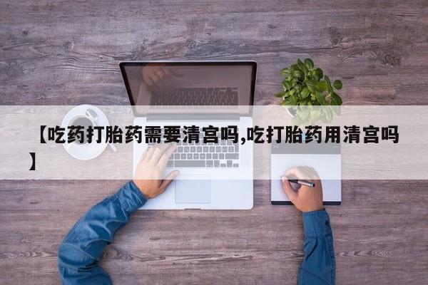 米非司酮片多少钱一盒【吃药打胎药需要清宫吗,吃打胎药用清宫吗】