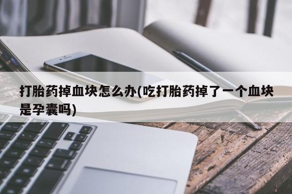 米非司酮片多少钱一盒打胎药掉血块怎么办(吃打胎药掉了一个血块是孕囊吗)