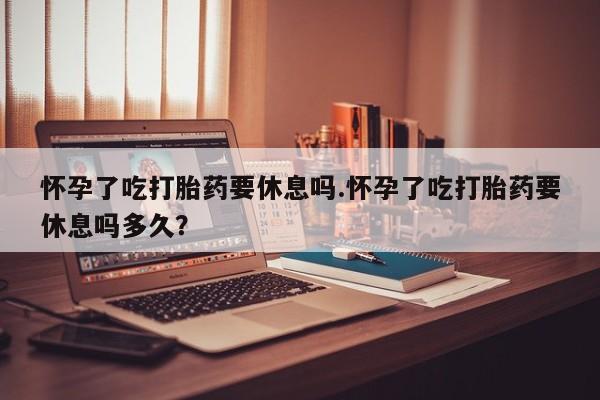 米非司酮片多少钱一盒怀孕了吃打胎药要休息吗.怀孕了吃打胎药要休息吗多久？