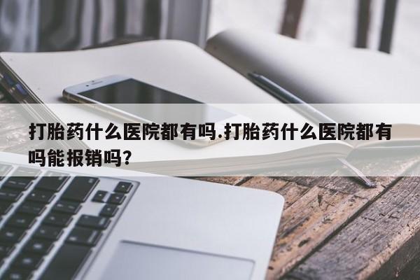 米非司酮片多少钱一盒打胎药什么医院都有吗.打胎药什么医院都有吗能报销吗？