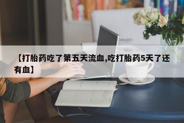 米非司酮片多少钱一盒【打胎药吃了第五天流血,吃打胎药5天了还有血】