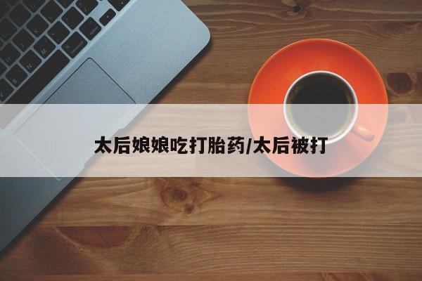 米非司酮片多少钱一盒太后娘娘吃打胎药/太后被打