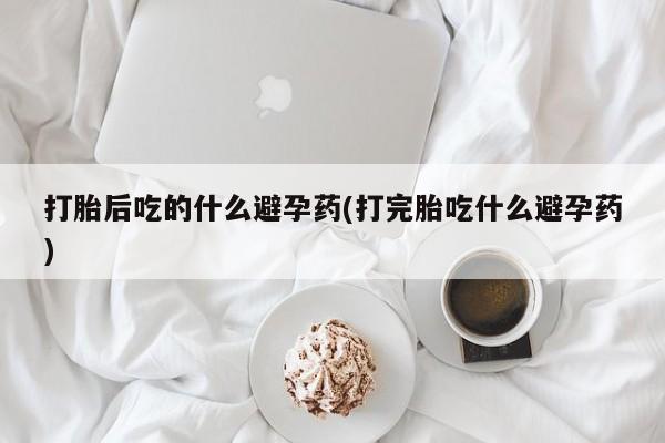米非司酮片多少钱一盒打胎后吃的什么避孕药(打完胎吃什么避孕药)