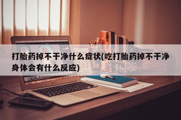 米非司酮片多少钱一盒打胎药掉不干净什么症状(吃打胎药掉不干净身体会有什么反应)
