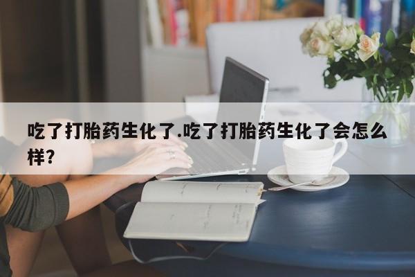 米非司酮片多少钱一盒吃了打胎药生化了.吃了打胎药生化了会怎么样？