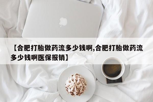 米非司酮片多少钱一盒【合肥打胎做药流多少钱啊,合肥打胎做药流多少钱啊医保报销】