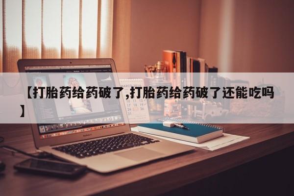 米非司酮片多少钱一盒【打胎药给药破了,打胎药给药破了还能吃吗】