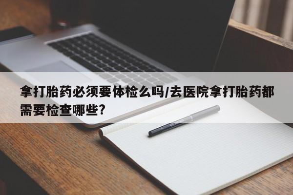 米非司酮片多少钱一盒拿打胎药必须要体检么吗/去医院拿打胎药都需要检查哪些?