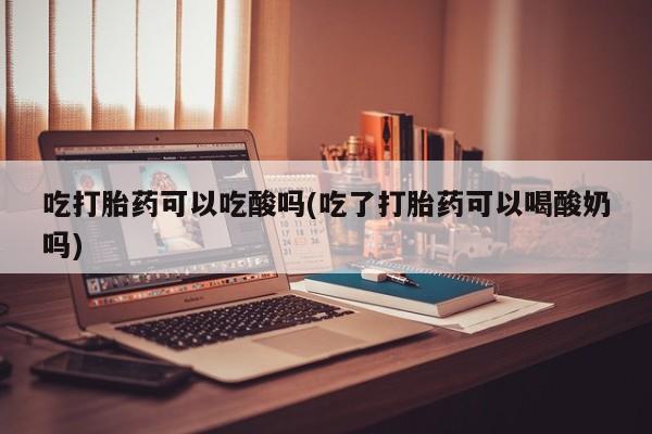 米非司酮片多少钱一盒吃打胎药可以吃酸吗(吃了打胎药可以喝酸奶吗)