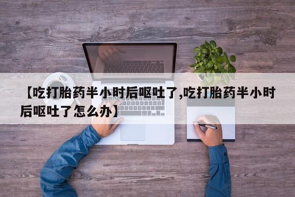 米非司酮片多少钱一盒【吃打胎药半小时后呕吐了,吃打胎药半小时后呕吐了怎么办】
