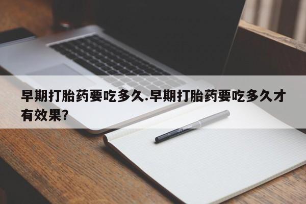 米非司酮片多少钱一盒早期打胎药要吃多久.早期打胎药要吃多久才有效果？