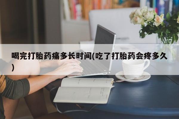 米非司酮片多少钱一盒喝完打胎药痛多长时间(吃了打胎药会疼多久)