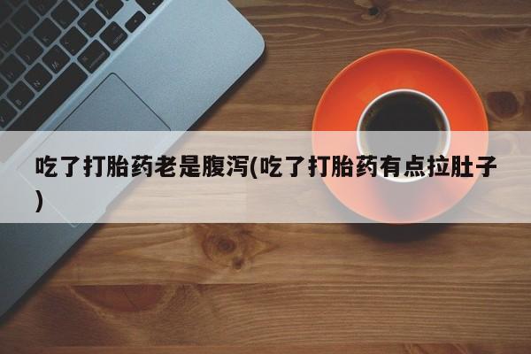 米非司酮片多少钱一盒吃了打胎药老是腹泻(吃了打胎药有点拉肚子)