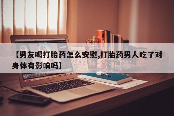 米非司酮片多少钱一盒【男友喝打胎药怎么安慰,打胎药男人吃了对身体有影响吗】