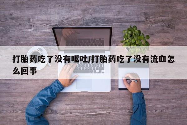 米非司酮片多少钱一盒打胎药吃了没有呕吐/打胎药吃了没有流血怎么回事