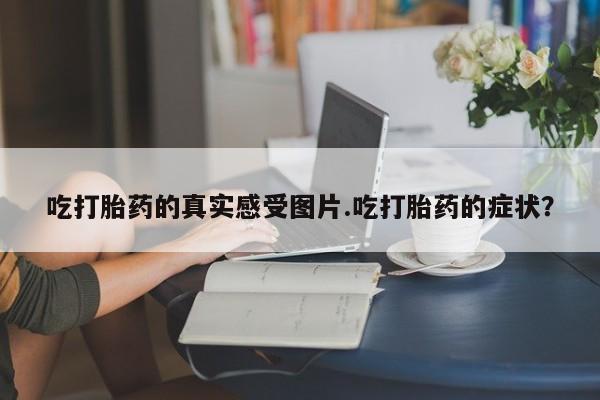 米非司酮片多少钱一盒吃打胎药的真实感受图片.吃打胎药的症状？