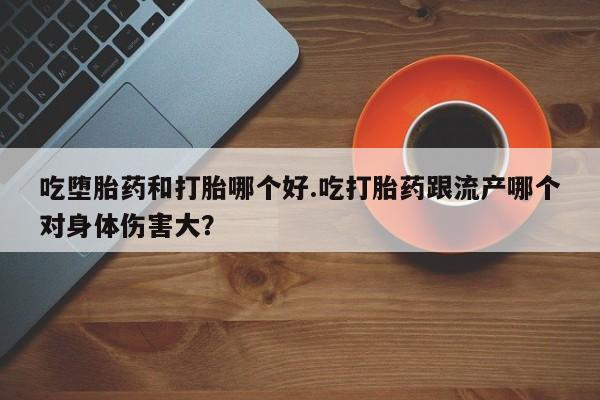 米非司酮片多少钱一盒吃堕胎药和打胎哪个好.吃打胎药跟流产哪个对身体伤害大？