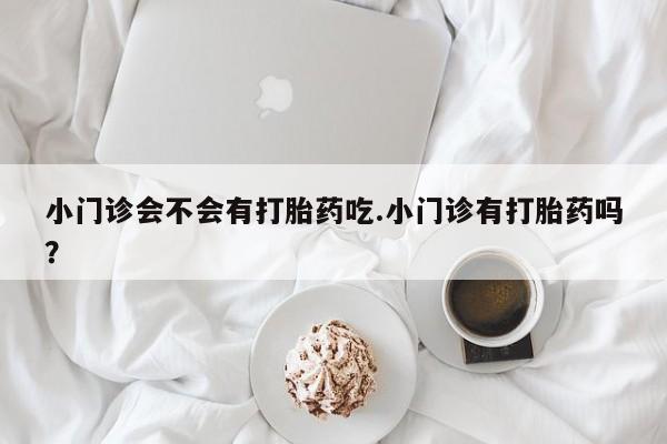 米非司酮片多少钱一盒小门诊会不会有打胎药吃.小门诊有打胎药吗？