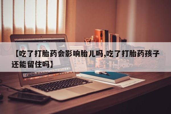 米非司酮片多少钱一盒【吃了打胎药会影响胎儿吗,吃了打胎药孩子还能留住吗】
