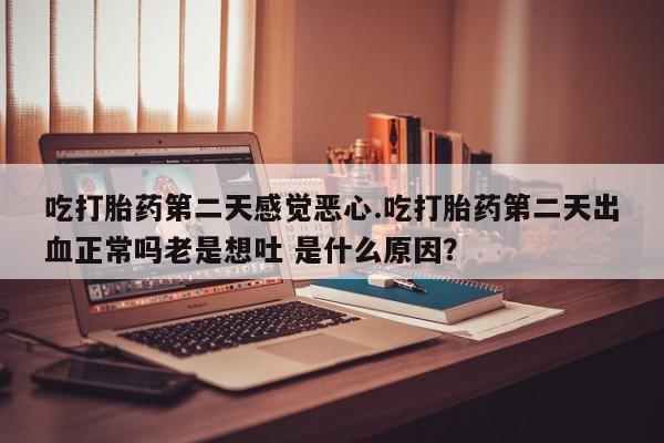 米非司酮片多少钱一盒吃打胎药第二天感觉恶心.吃打胎药第二天出血正常吗老是想吐 是什么原因？