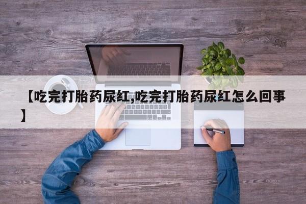 米非司酮片多少钱一盒【吃完打胎药尿红,吃完打胎药尿红怎么回事】