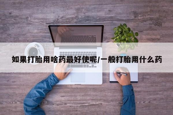 米非司酮片多少钱一盒如果打胎用啥药最好使呢/一般打胎用什么药