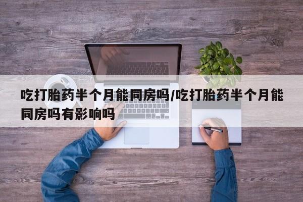 米非司酮片多少钱一盒吃打胎药半个月能同房吗/吃打胎药半个月能同房吗有影响吗