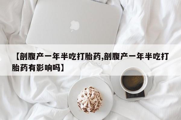 米非司酮片多少钱一盒【剖腹产一年半吃打胎药,剖腹产一年半吃打胎药有影响吗】