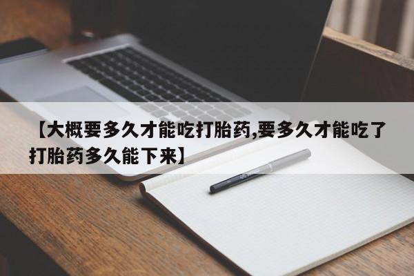 米非司酮片多少钱一盒【大概要多久才能吃打胎药,要多久才能吃了打胎药多久能下来】