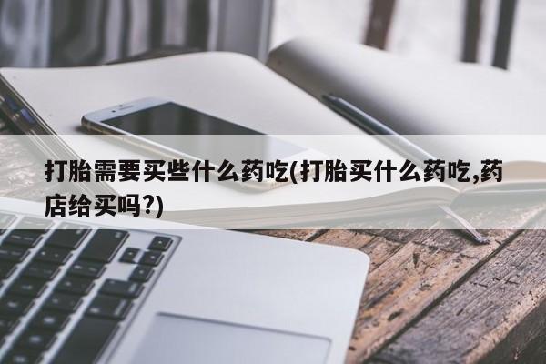 米非司酮片多少钱一盒打胎需要买些什么药吃(打胎买什么药吃,药店给买吗?)