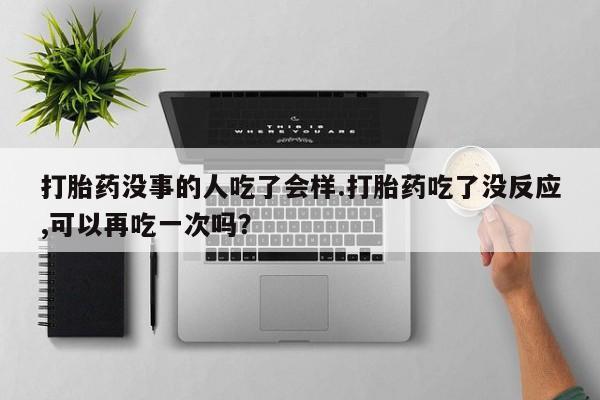 米非司酮片多少钱一盒打胎药没事的人吃了会样.打胎药吃了没反应,可以再吃一次吗？