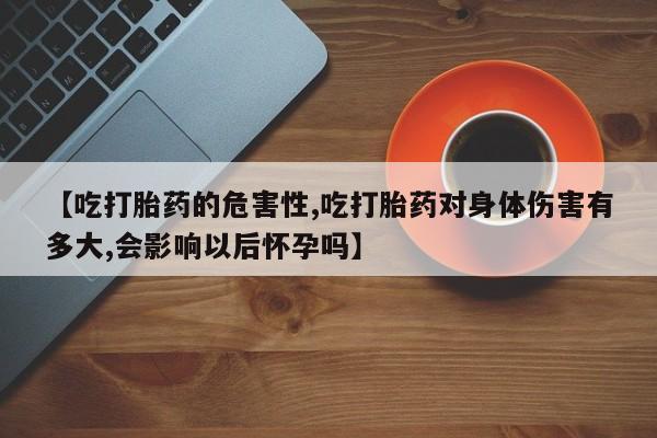 米非司酮片多少钱一盒【吃打胎药的危害性,吃打胎药对身体伤害有多大,会影响以后怀孕吗】