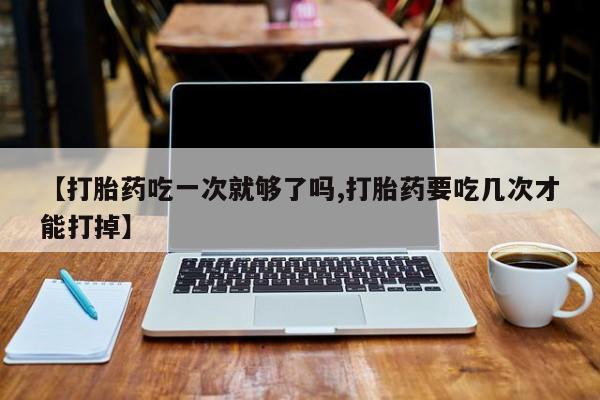米非司酮片多少钱一盒【打胎药吃一次就够了吗,打胎药要吃几次才能打掉】