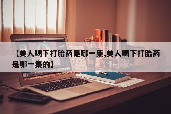 米非司酮片多少钱一盒【美人喝下打胎药是哪一集,美人喝下打胎药是哪一集的】