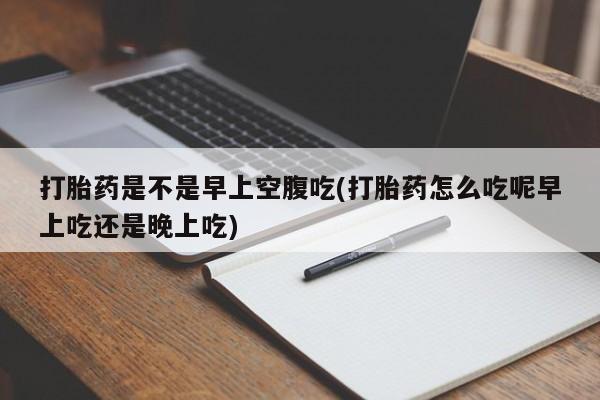 米非司酮片多少钱一盒打胎药是不是早上空腹吃(打胎药怎么吃呢早上吃还是晚上吃)
