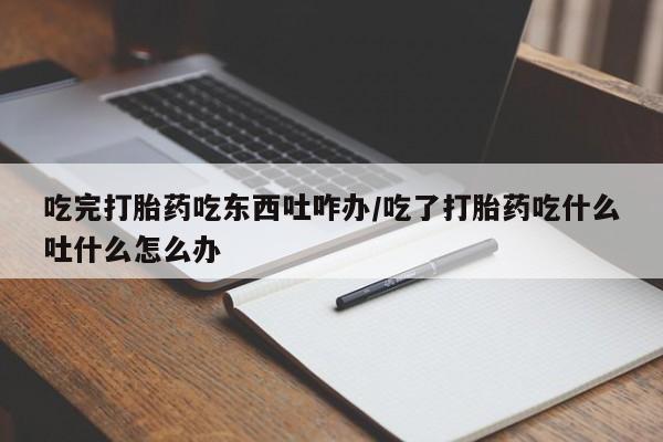 米非司酮片多少钱一盒吃完打胎药吃东西吐咋办/吃了打胎药吃什么吐什么怎么办