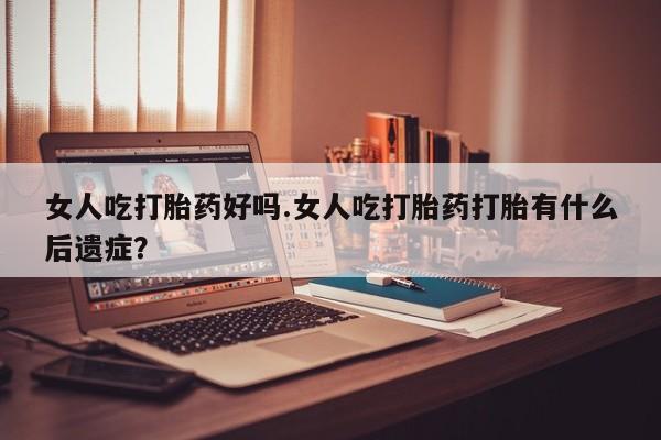 米非司酮片多少钱一盒女人吃打胎药好吗.女人吃打胎药打胎有什么后遗症？