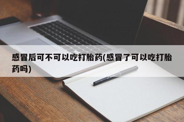 米非司酮片多少钱一盒感冒后可不可以吃打胎药(感冒了可以吃打胎药吗)