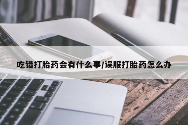 米非司酮片多少钱一盒吃错打胎药会有什么事/误服打胎药怎么办