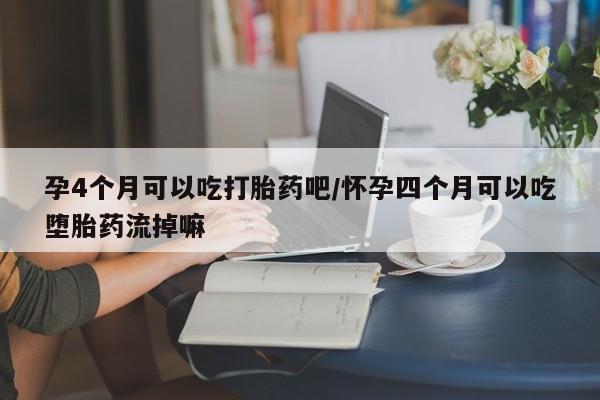 米非司酮片多少钱一盒孕4个月可以吃打胎药吧/怀孕四个月可以吃堕胎药流掉嘛