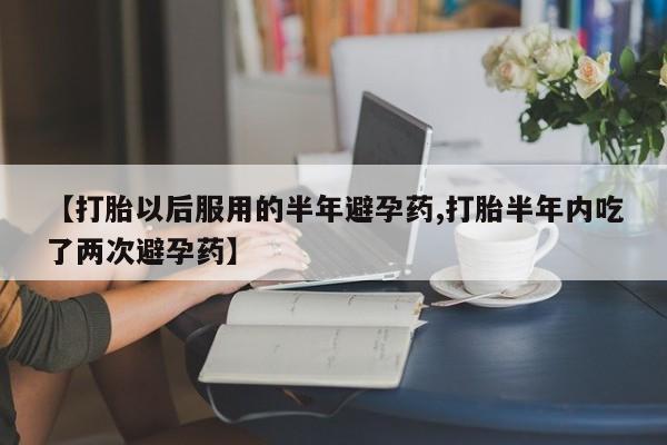 米非司酮片多少钱一盒【打胎以后服用的半年避孕药,打胎半年内吃了两次避孕药】